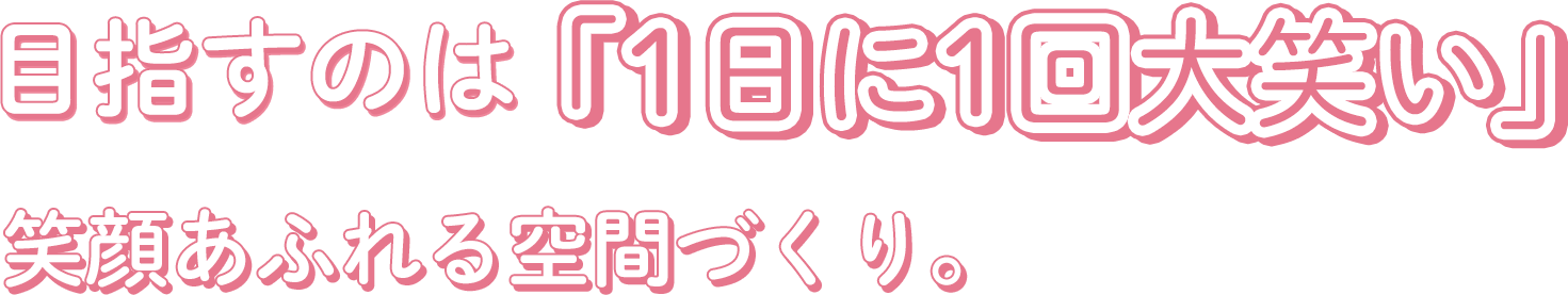 目指すのは「1日に一回大笑い」笑顔溢れる空間づくり。